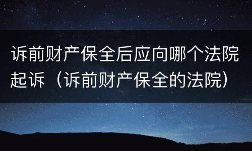 诉前财产保全后应向哪个法院起诉（诉前财产保全的法院）