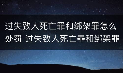 过失致人死亡罪和绑架罪怎么处罚 过失致人死亡罪和绑架罪哪个重