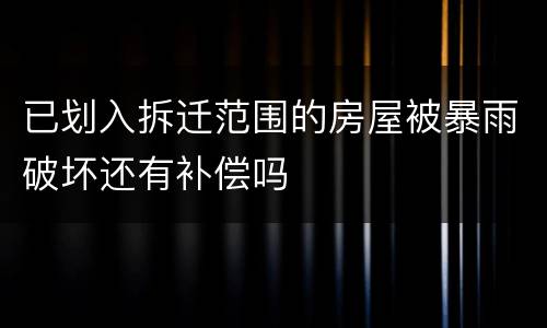 已划入拆迁范围的房屋被暴雨破坏还有补偿吗