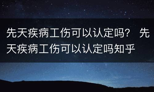 先天疾病工伤可以认定吗？ 先天疾病工伤可以认定吗知乎