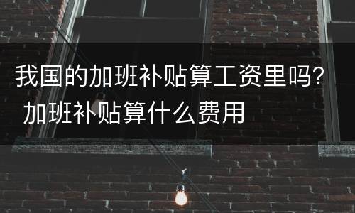 我国的加班补贴算工资里吗？ 加班补贴算什么费用