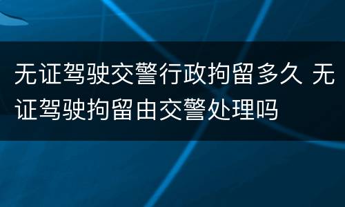 无证驾驶交警行政拘留多久 无证驾驶拘留由交警处理吗