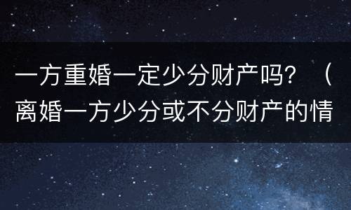 一方重婚一定少分财产吗？（离婚一方少分或不分财产的情形）