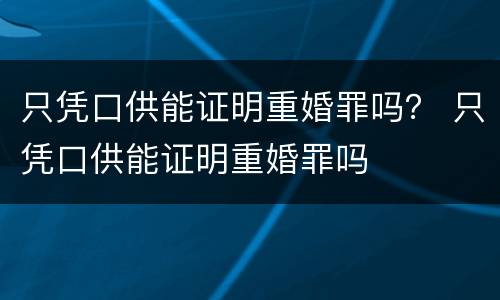 只凭口供能证明重婚罪吗？ 只凭口供能证明重婚罪吗