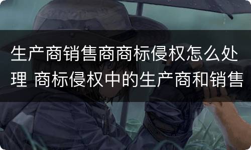 生产商销售商商标侵权怎么处理 商标侵权中的生产商和销售商