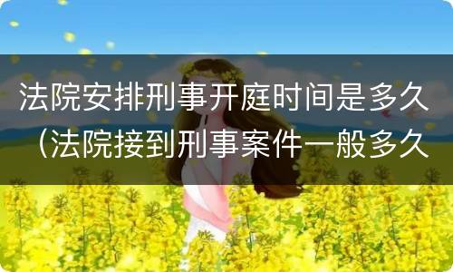 法院安排刑事开庭时间是多久（法院接到刑事案件一般多久开庭审理）