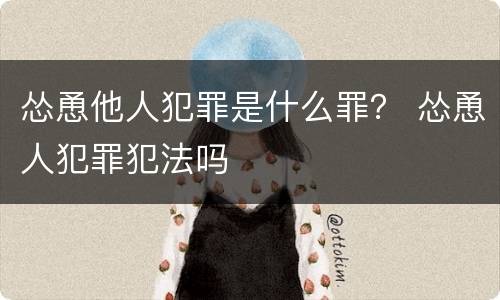 怂恿他人犯罪是什么罪？ 怂恿人犯罪犯法吗