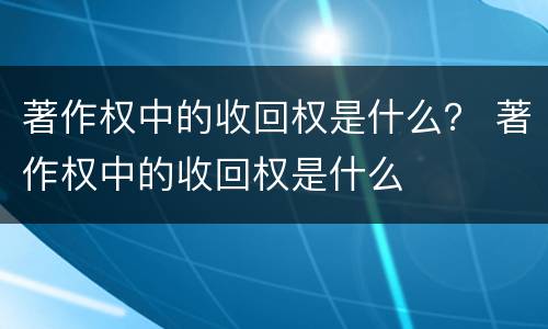 著作权中的收回权是什么？ 著作权中的收回权是什么