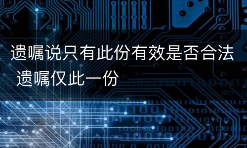 遗嘱说只有此份有效是否合法 遗嘱仅此一份