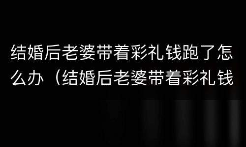 结婚后老婆带着彩礼钱跑了怎么办（结婚后老婆带着彩礼钱跑了怎么办呢）