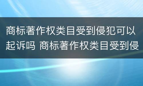 商标著作权类目受到侵犯可以起诉吗 商标著作权类目受到侵犯可以起诉吗