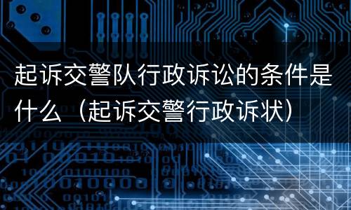 起诉交警队行政诉讼的条件是什么（起诉交警行政诉状）