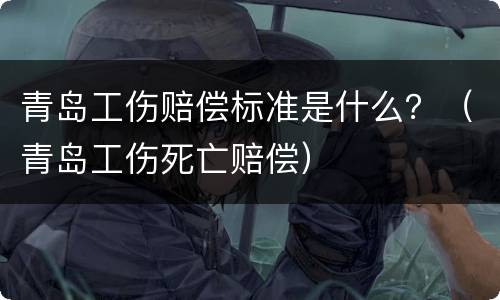 青岛工伤赔偿标准是什么？（青岛工伤死亡赔偿）