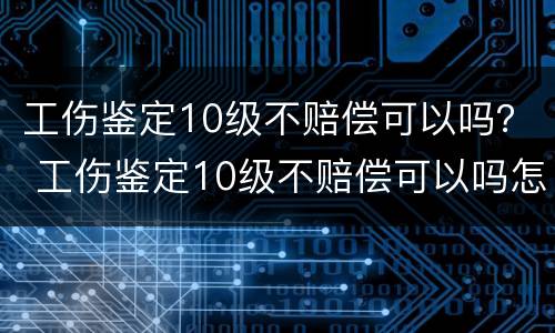 工伤鉴定10级不赔偿可以吗？ 工伤鉴定10级不赔偿可以吗怎么办