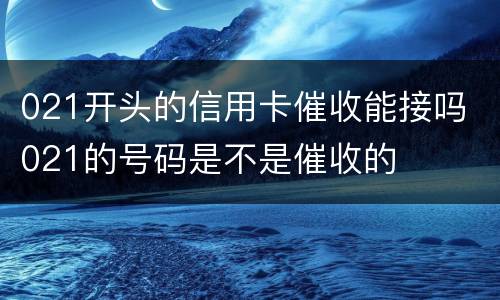 021开头的信用卡催收能接吗 021的号码是不是催收的
