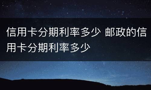 信用卡分期利率多少 邮政的信用卡分期利率多少