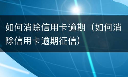 如何消除信用卡逾期（如何消除信用卡逾期征信）