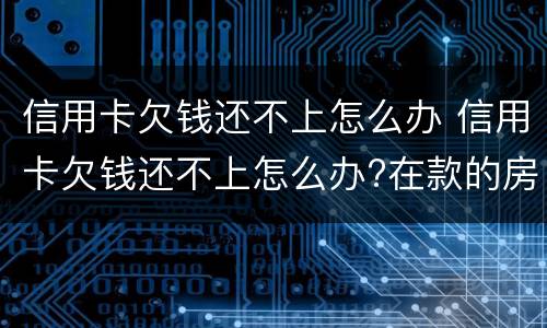 信用卡欠钱还不上怎么办 信用卡欠钱还不上怎么办?在款的房子会被拍卖吗