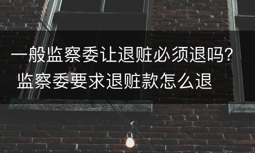 一般监察委让退赃必须退吗？ 监察委要求退赃款怎么退