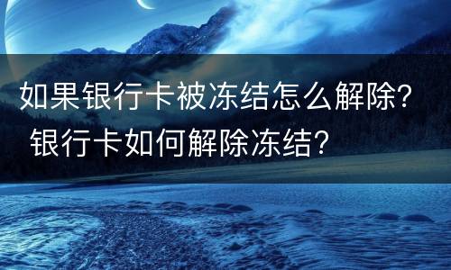 如果银行卡被冻结怎么解除？ 银行卡如何解除冻结?