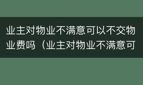 业主对物业不满意可以不交物业费吗（业主对物业不满意可以不交物业费吗怎么办）