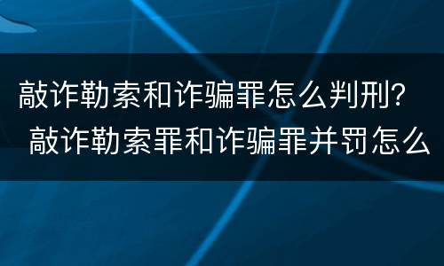 敲诈勒索和诈骗罪怎么判刑？ 敲诈勒索罪和诈骗罪并罚怎么判