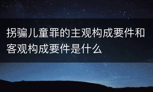 拐骗儿童罪的主观构成要件和客观构成要件是什么