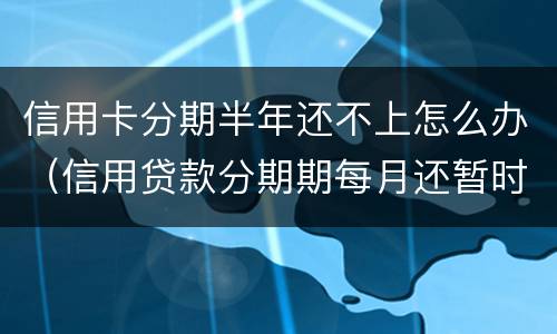 信用卡分期半年还不上怎么办（信用贷款分期期每月还暂时还不上怎么办?）
