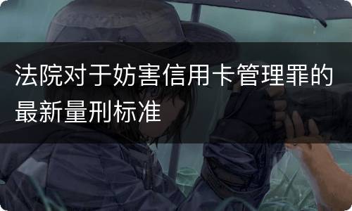 法院对于妨害信用卡管理罪的最新量刑标准