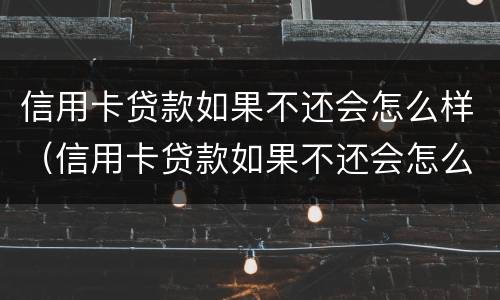 信用卡贷款如果不还会怎么样（信用卡贷款如果不还会怎么样吗）