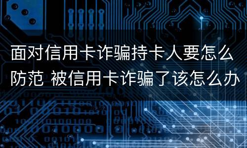 面对信用卡诈骗持卡人要怎么防范 被信用卡诈骗了该怎么办