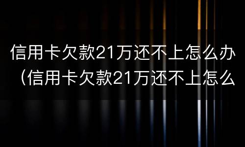 信用卡欠款21万还不上怎么办（信用卡欠款21万还不上怎么办呀）