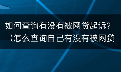 如何查询有没有被网贷起诉？（怎么查询自己有没有被网贷起诉）