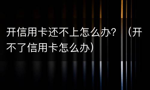 开信用卡还不上怎么办？（开不了信用卡怎么办）