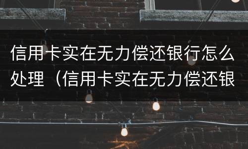信用卡实在无力偿还银行怎么处理（信用卡实在无力偿还银行怎么处理能免息么）