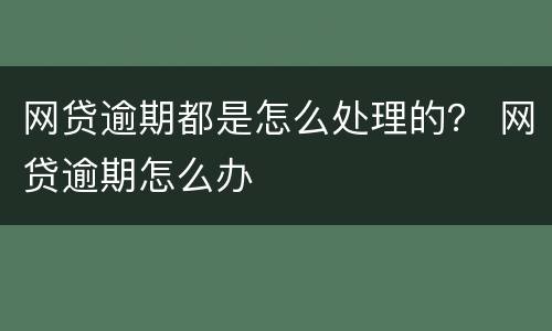 网贷逾期都是怎么处理的？ 网贷逾期怎么办