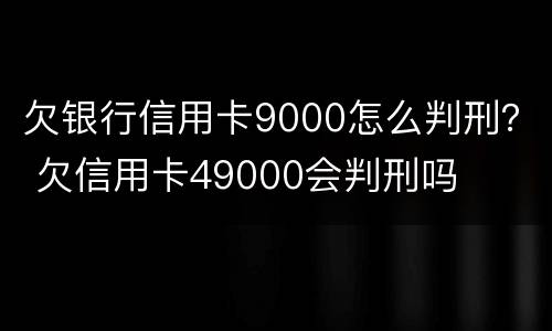 欠银行信用卡9000怎么判刑？ 欠信用卡49000会判刑吗