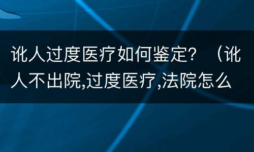 讹人过度医疗如何鉴定？（讹人不出院,过度医疗,法院怎么判）