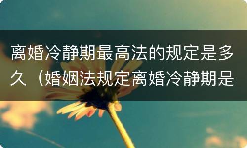 离婚冷静期最高法的规定是多久（婚姻法规定离婚冷静期是多久）