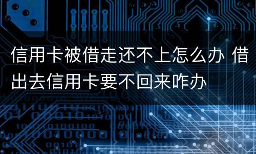 信用卡被借走还不上怎么办 借出去信用卡要不回来咋办