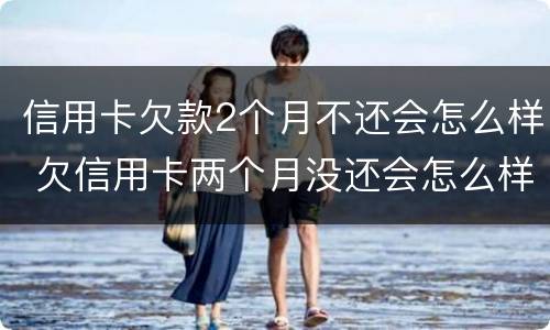 信用卡欠款2个月不还会怎么样 欠信用卡两个月没还会怎么样