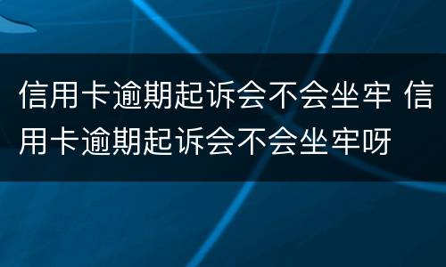 信用卡逾期起诉会不会坐牢 信用卡逾期起诉会不会坐牢呀