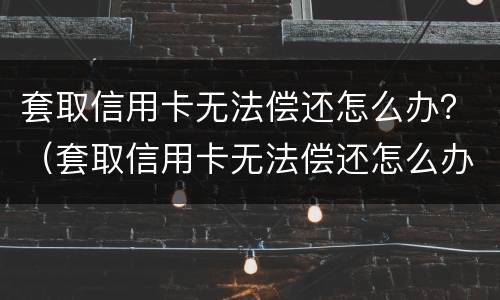 套取信用卡无法偿还怎么办？（套取信用卡无法偿还怎么办理）