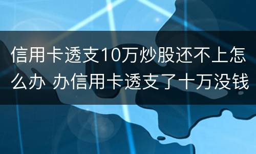 信用卡透支10万炒股还不上怎么办 办信用卡透支了十万没钱还了怎么办