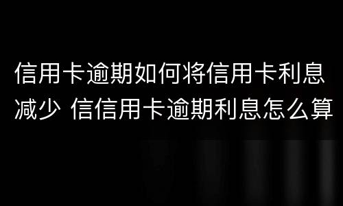 信用卡逾期如何将信用卡利息减少 信信用卡逾期利息怎么算