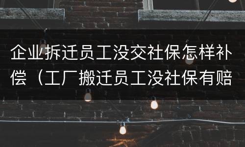 企业拆迁员工没交社保怎样补偿（工厂搬迁员工没社保有赔偿吗）