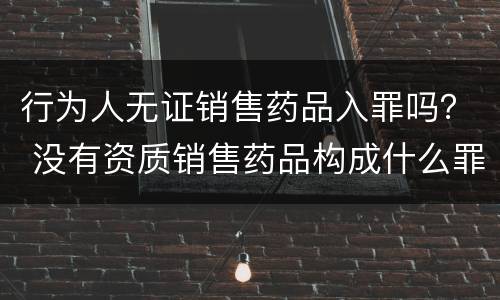 行为人无证销售药品入罪吗？ 没有资质销售药品构成什么罪