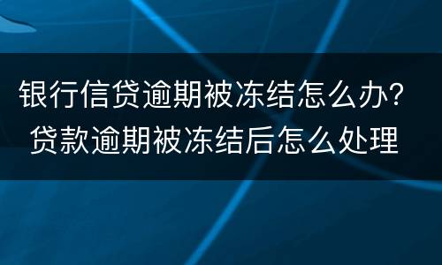 银行信贷逾期被冻结怎么办？ 贷款逾期被冻结后怎么处理