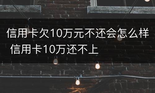 信用卡欠10万元不还会怎么样 信用卡10万还不上