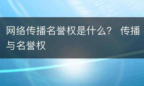 网络传播名誉权是什么？ 传播与名誉权